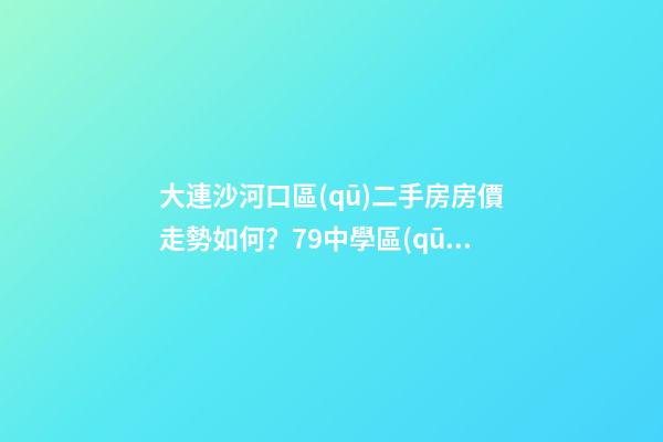 大連沙河口區(qū)二手房房價走勢如何？79中學區(qū)房哪些受熱捧？